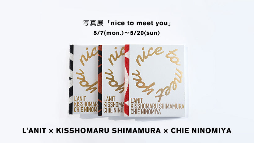 写真展「nice to meet you」L'ANIT × KISSHOMARU SHIMAMURA × CHIE NINOMIYA 5/7（月）から開催